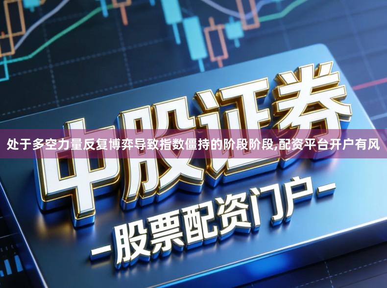 处于多空力量反复博弈导致指数僵持的阶段阶段,配资平台开户有风