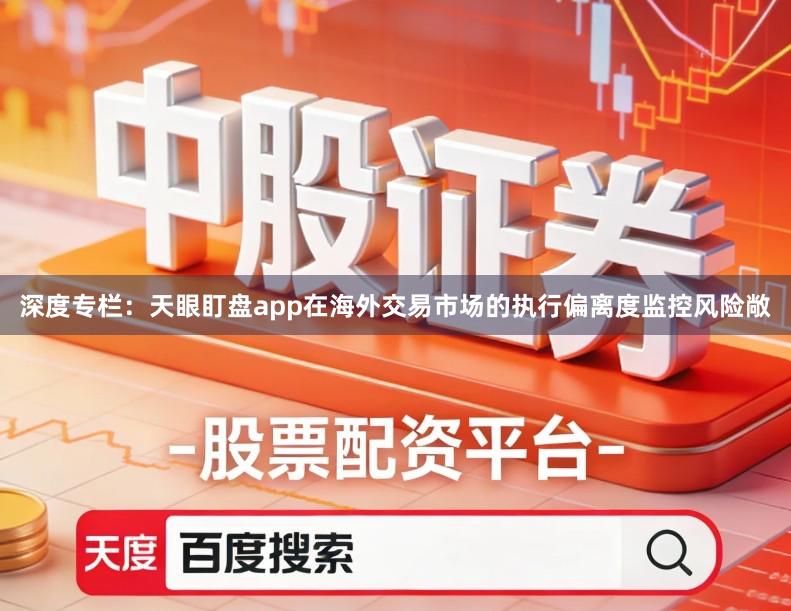 深度专栏：天眼盯盘app在海外交易市场的执行偏离度监控风险敞