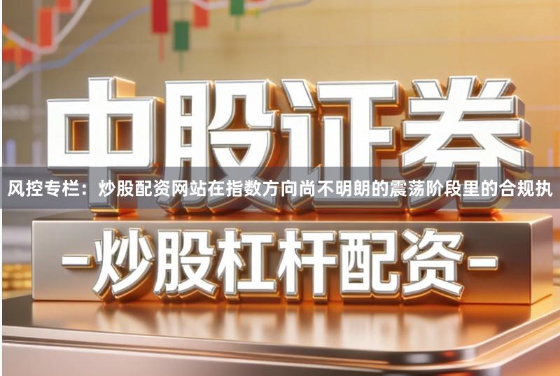 风控专栏：炒股配资网站在指数方向尚不明朗的震荡阶段里的合规执