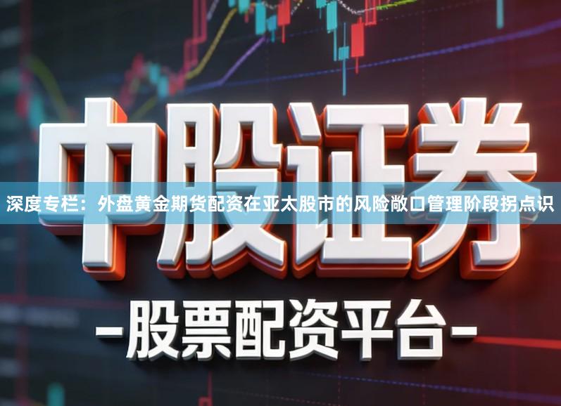 深度专栏：外盘黄金期货配资在亚太股市的风险敞口管理阶段拐点识