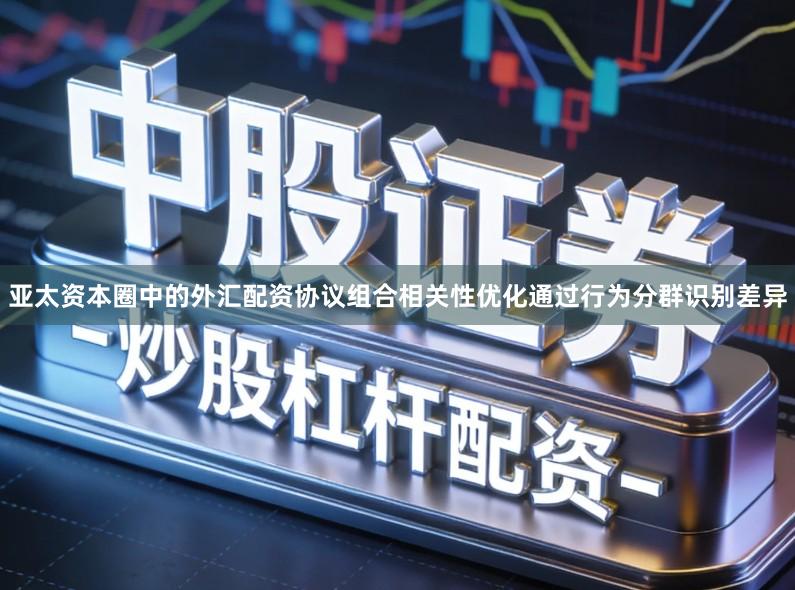 亚太资本圈中的外汇配资协议组合相关性优化通过行为分群识别差异