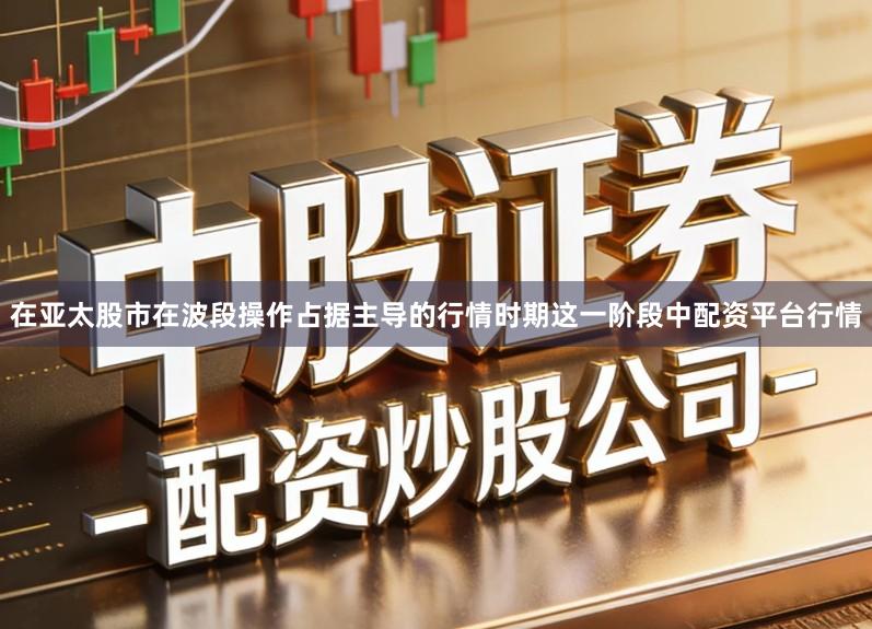 在亚太股市在波段操作占据主导的行情时期这一阶段中配资平台行情