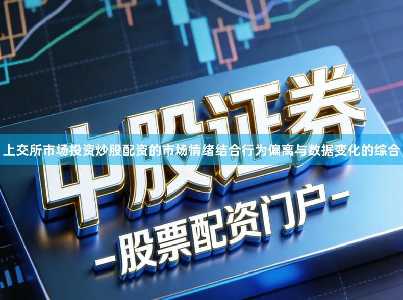 上交所市场投资炒股配资的市场情绪结合行为偏离与数据变化的综合