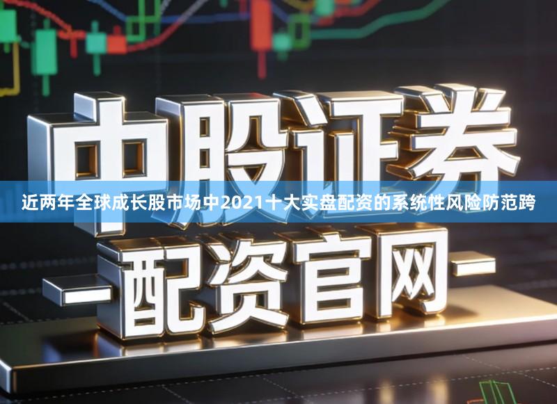 近两年全球成长股市场中2021十大实盘配资的系统性风险防范跨