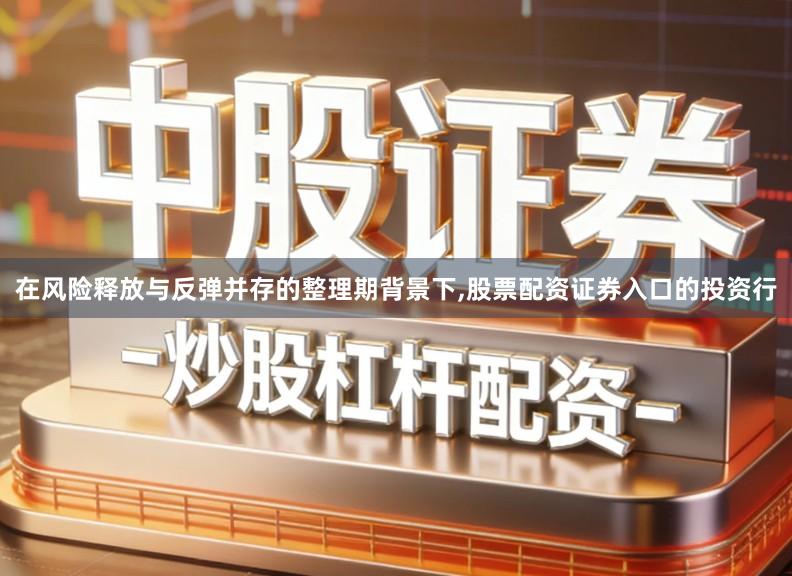 在风险释放与反弹并存的整理期背景下,股票配资证券入口的投资行