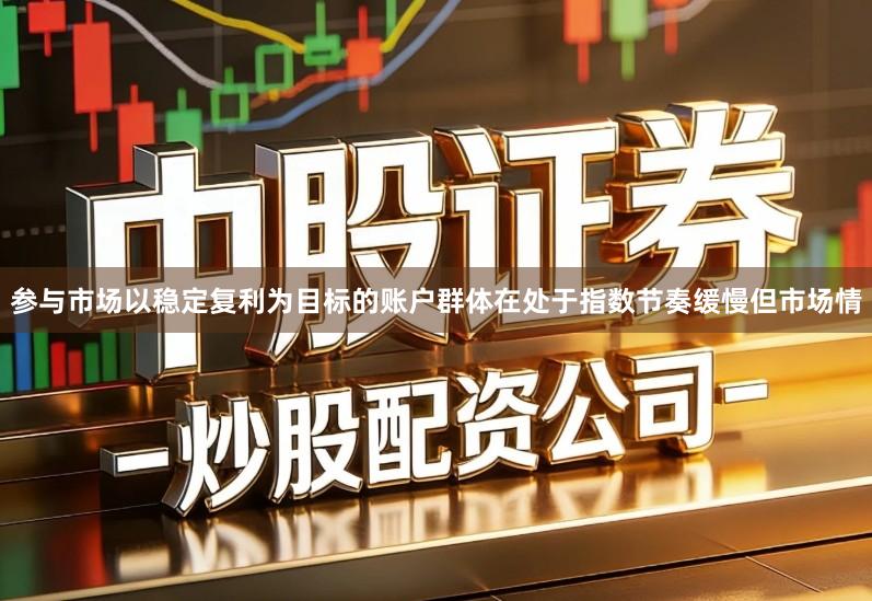 参与市场以稳定复利为目标的账户群体在处于指数节奏缓慢但市场情