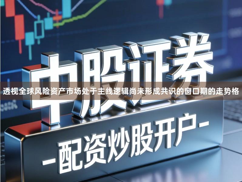 透视全球风险资产市场处于主线逻辑尚未形成共识的窗口期的走势格