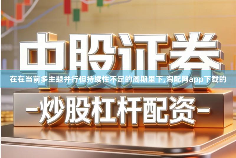 在在当前多主题并行但持续性不足的周期里下,淘配网app下载的