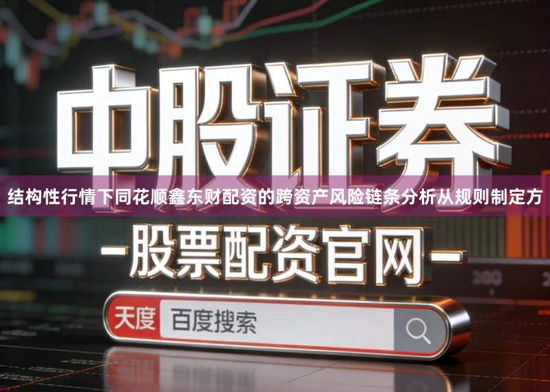 结构性行情下同花顺鑫东财配资的跨资产风险链条分析从规则制定方