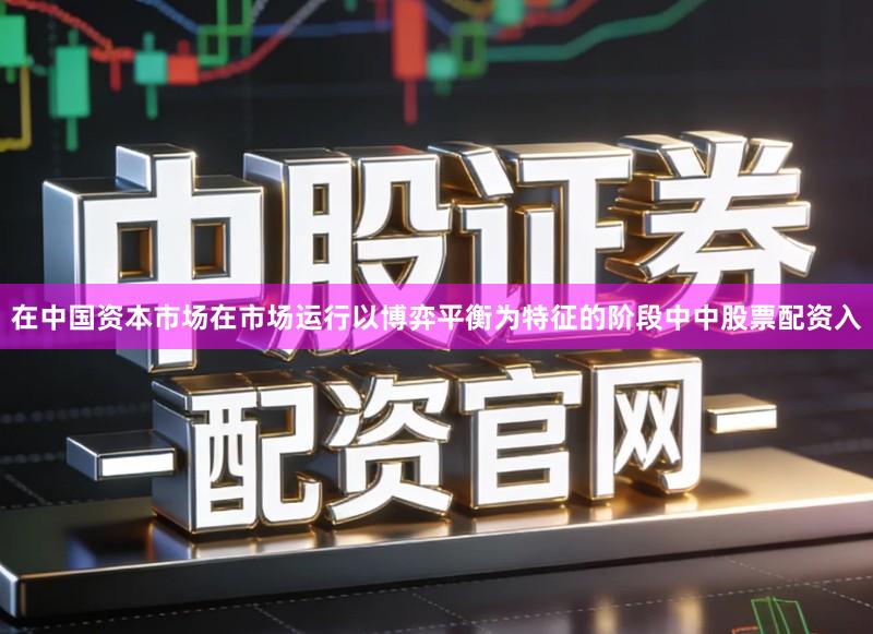 在中国资本市场在市场运行以博弈平衡为特征的阶段中中股票配资入