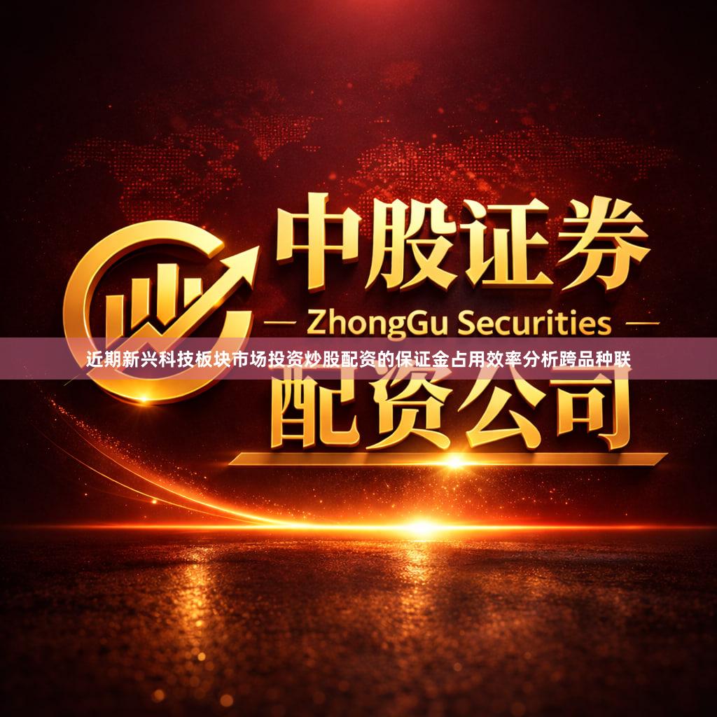 近期新兴科技板块市场投资炒股配资的保证金占用效率分析跨品种联