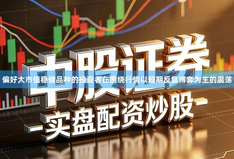 偏好大市值稳健品种的投资者在围绕行情以短期反复博弈为主的震荡