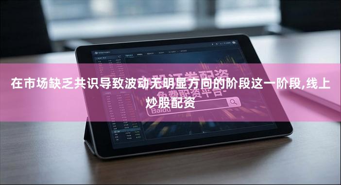 在市场缺乏共识导致波动无明显方向的阶段这一阶段,线上炒股配资
