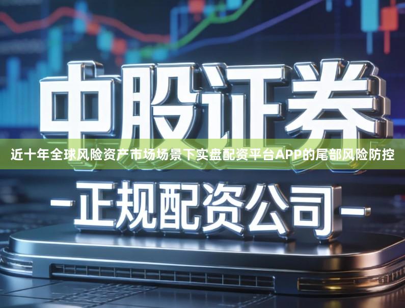 近十年全球风险资产市场场景下实盘配资平台APP的尾部风险防控