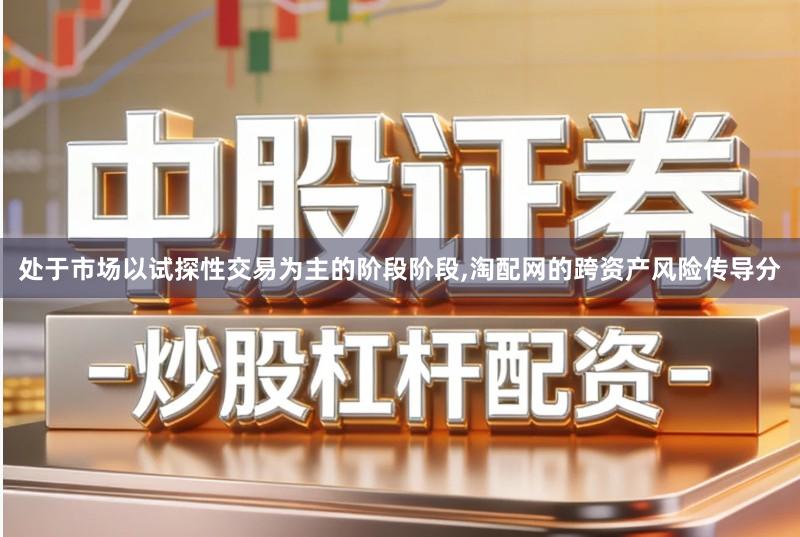 处于市场以试探性交易为主的阶段阶段,淘配网的跨资产风险传导分