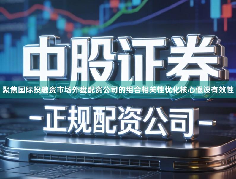 聚焦国际投融资市场外盘配资公司的组合相关性优化核心假设有效性