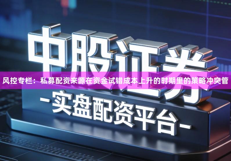 风控专栏：私募配资来源在资金试错成本上升的时期里的策略冲突管