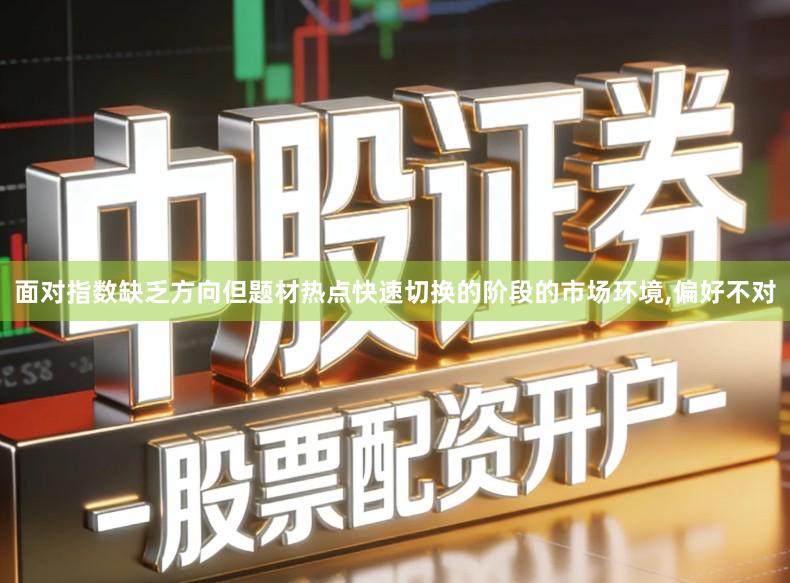 面对指数缺乏方向但题材热点快速切换的阶段的市场环境,偏好不对