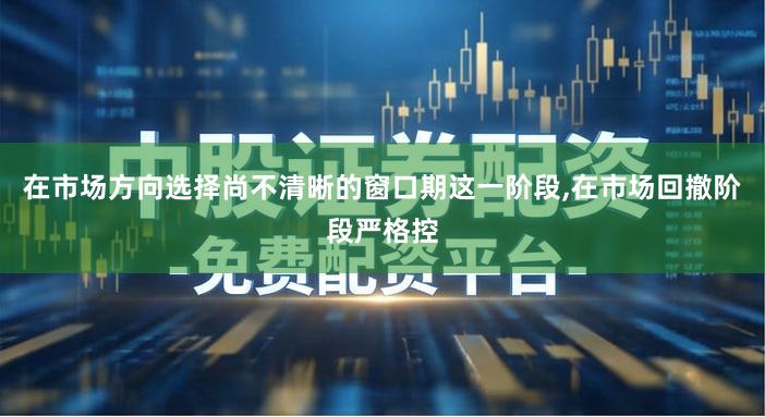 在市场方向选择尚不清晰的窗口期这一阶段,在市场回撤阶段严格控