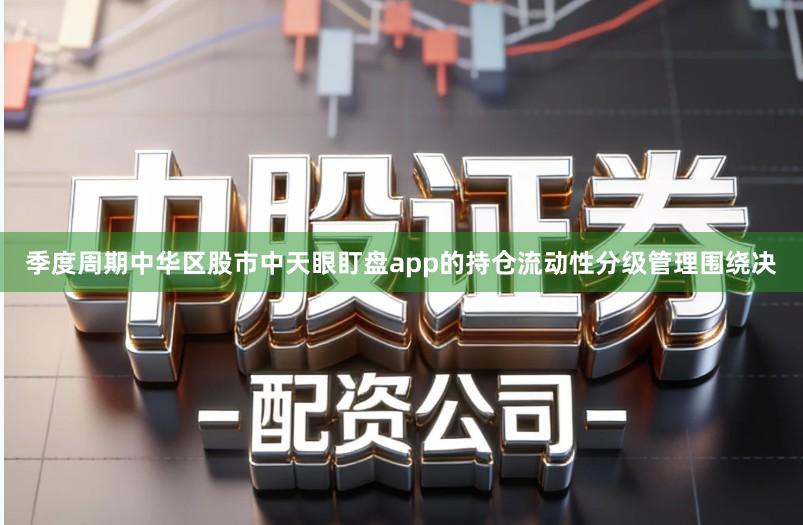 季度周期中华区股市中天眼盯盘app的持仓流动性分级管理围绕决