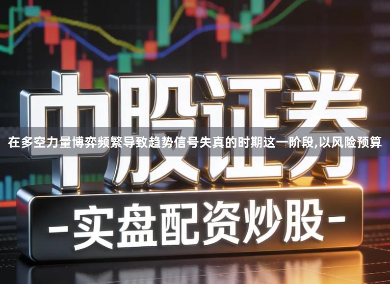 在多空力量博弈频繁导致趋势信号失真的时期这一阶段,以风险预算
