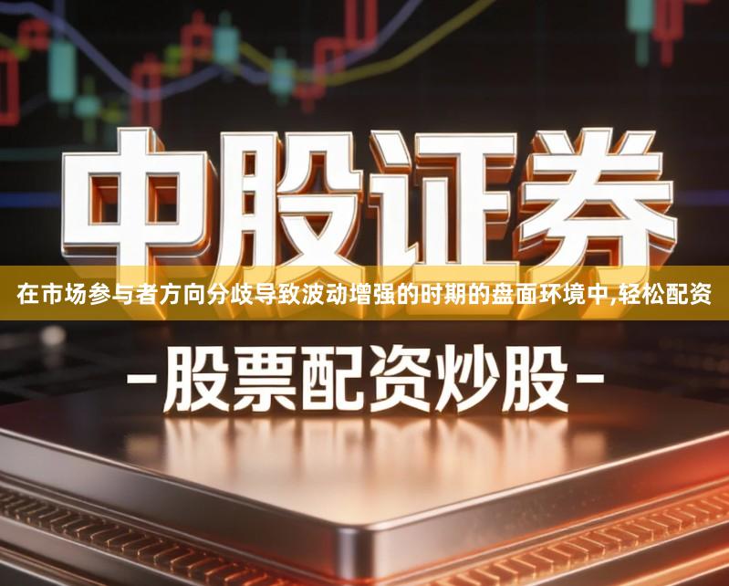 在市场参与者方向分歧导致波动增强的时期的盘面环境中,轻松配资