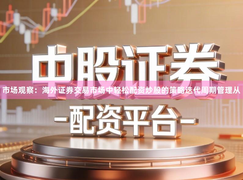 市场观察：海外证券交易市场中轻松配资炒股的策略迭代周期管理从