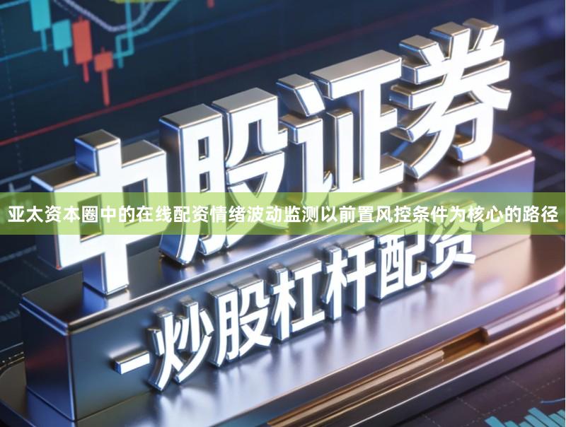 亚太资本圈中的在线配资情绪波动监测以前置风控条件为核心的路径