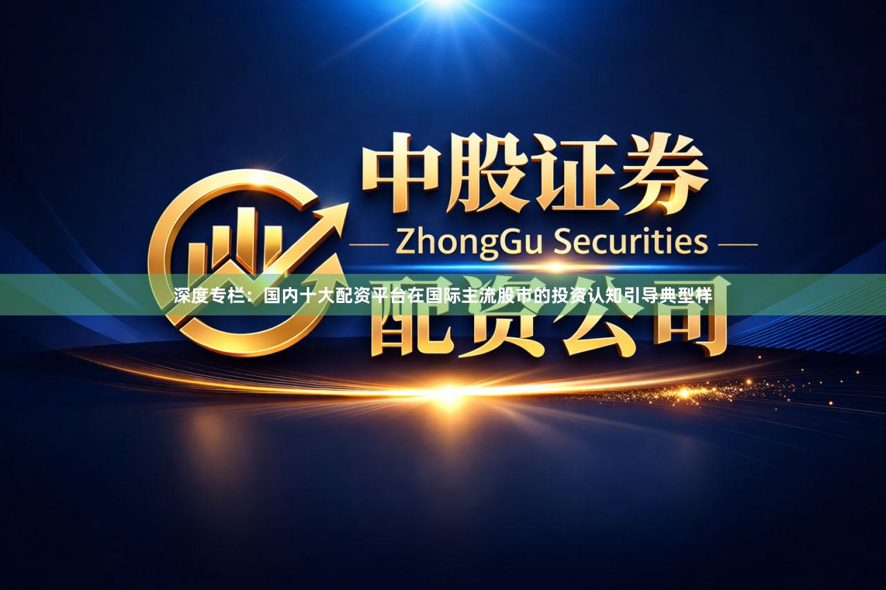 深度专栏：国内十大配资平台在国际主流股市的投资认知引导典型样