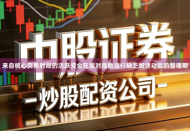 来自核心交易时段的活跃资金在面对指数运行缺乏加速动能的整理期