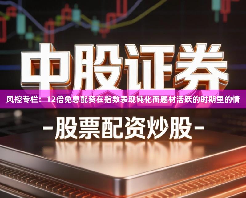 风控专栏：12倍免息配资在指数表现钝化而题材活跃的时期里的情