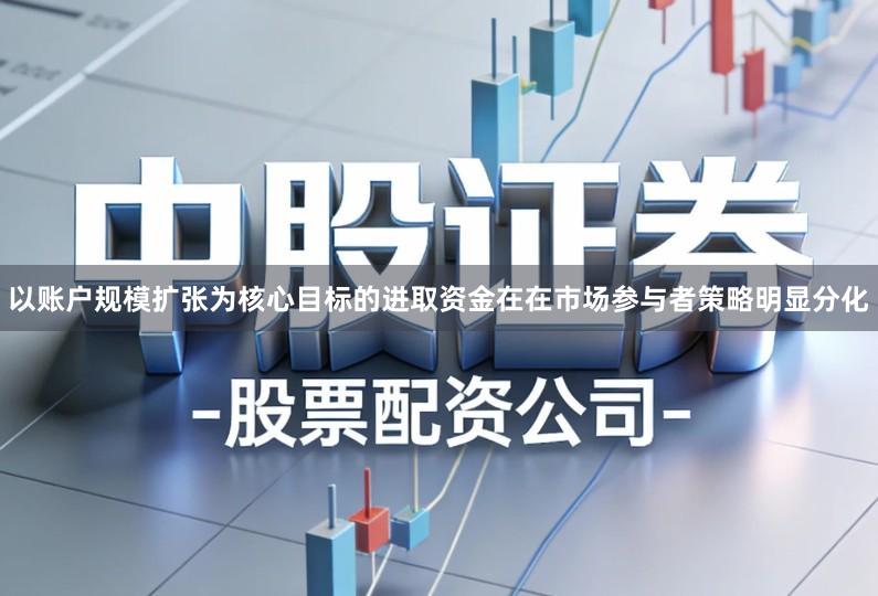 以账户规模扩张为核心目标的进取资金在在市场参与者策略明显分化
