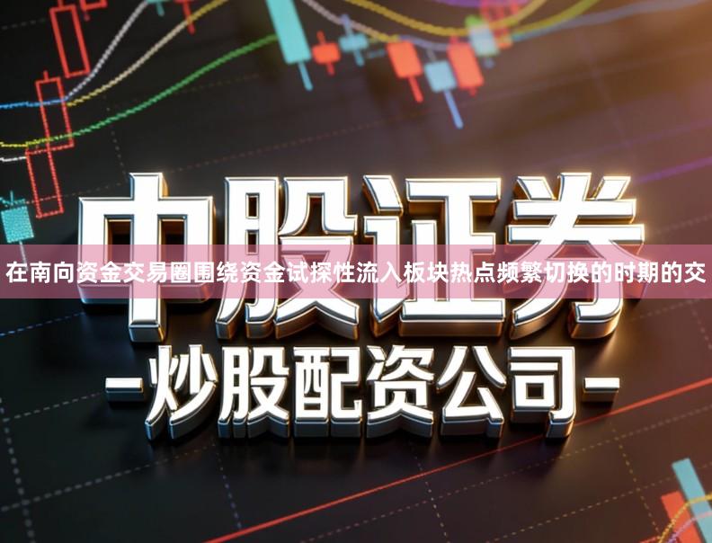 在南向资金交易圈围绕资金试探性流入板块热点频繁切换的时期的交