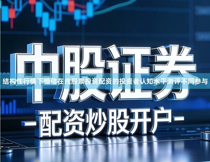 结构性行情下恒信在线股票投资配资的投资者认知水平测评不同参与