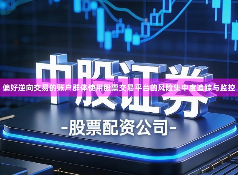 偏好逆向交易的账户群体使用股票交易平台的风险集中度追踪与监控