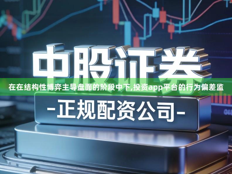 在在结构性博弈主导盘面的阶段中下,投资app平台的行为偏差监