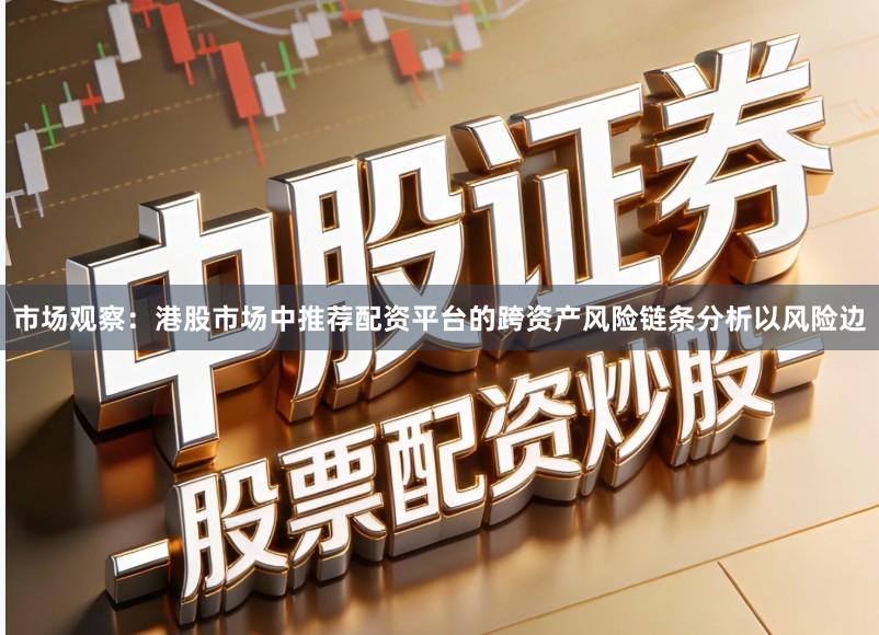 市场观察：港股市场中推荐配资平台的跨资产风险链条分析以风险边