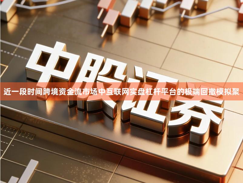 近一段时间跨境资金流市场中互联网实盘杠杆平台的极端回撤模拟聚
