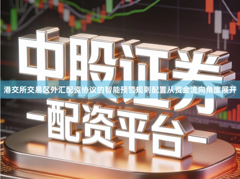 港交所交易区外汇配资协议的智能预警规则配置从资金流向角度展开