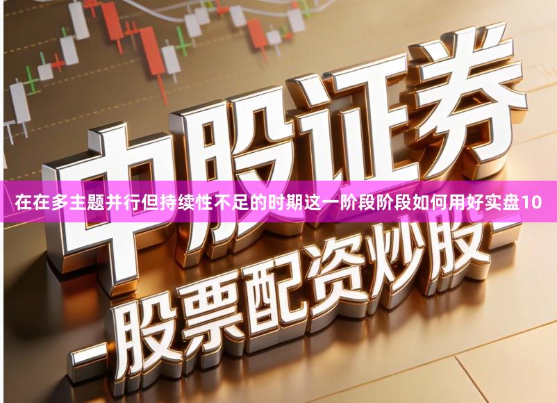 在在多主题并行但持续性不足的时期这一阶段阶段如何用好实盘10