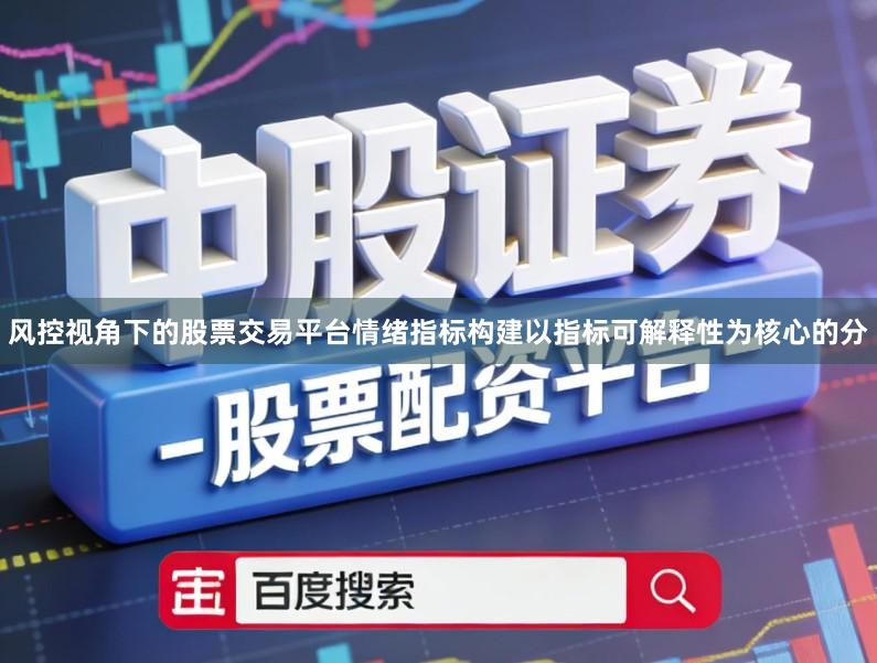 风控视角下的股票交易平台情绪指标构建以指标可解释性为核心的分