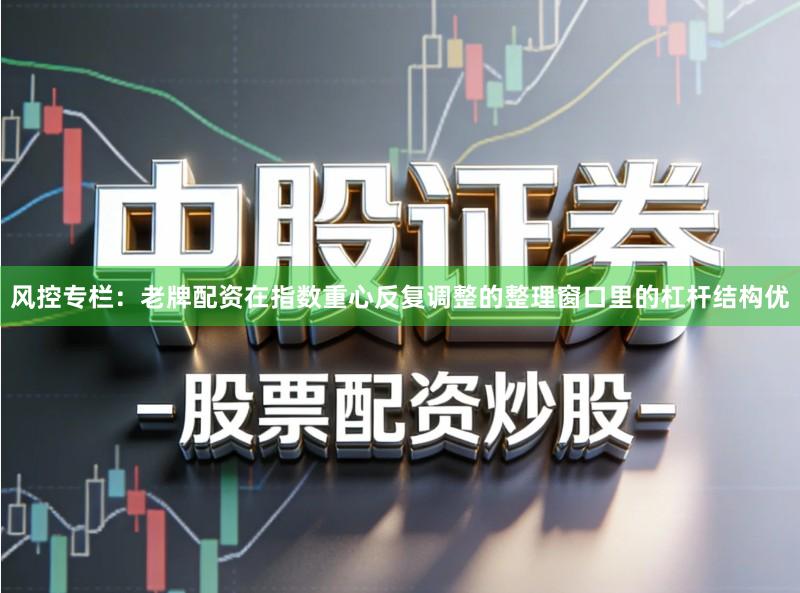 风控专栏：老牌配资在指数重心反复调整的整理窗口里的杠杆结构优