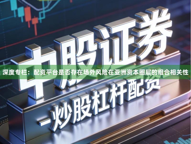 深度专栏：配资平台是否存在场外风险在亚洲资本圈层的组合相关性