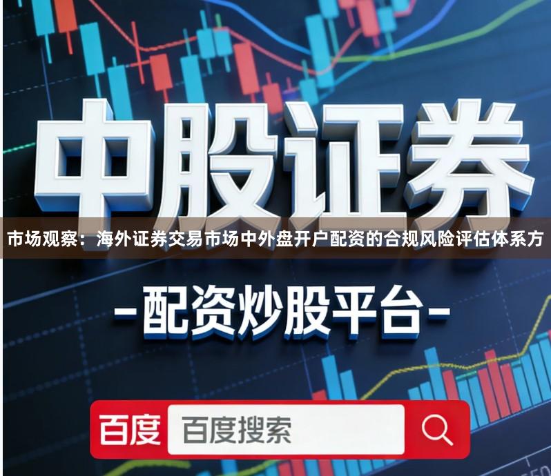 市场观察：海外证券交易市场中外盘开户配资的合规风险评估体系方