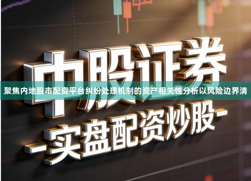 聚焦内地股市配资平台纠纷处理机制的资产相关性分析以风险边界清