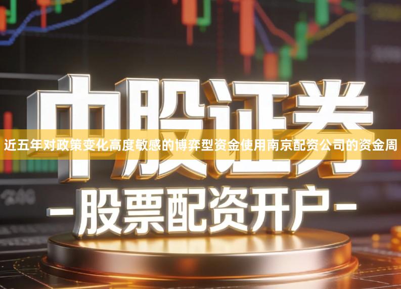 近五年对政策变化高度敏感的博弈型资金使用南京配资公司的资金周