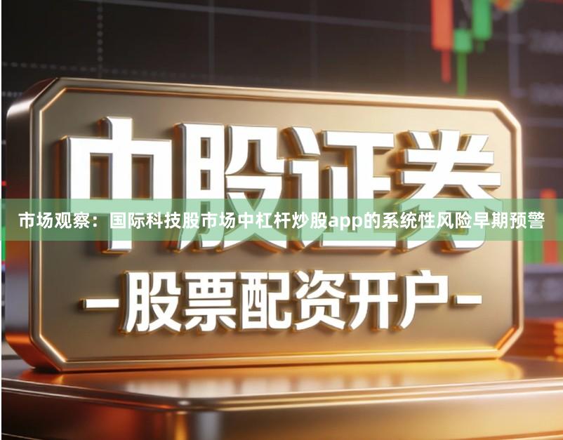 市场观察：国际科技股市场中杠杆炒股app的系统性风险早期预警