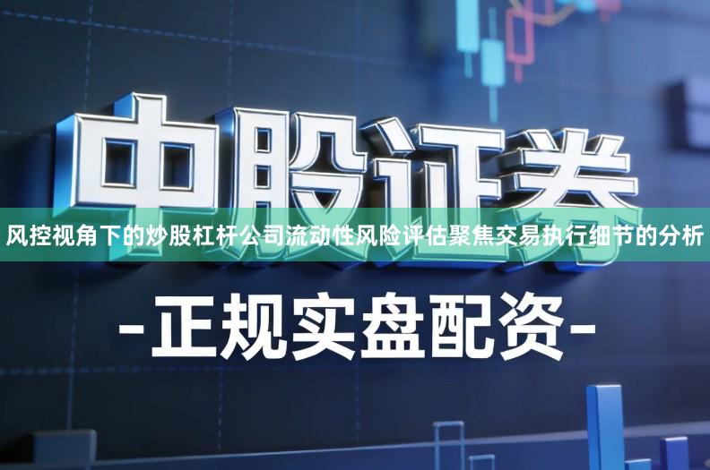 风控视角下的炒股杠杆公司流动性风险评估聚焦交易执行细节的分析