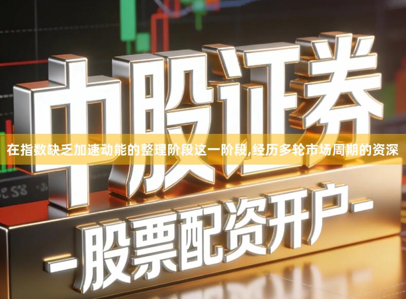 在指数缺乏加速动能的整理阶段这一阶段,经历多轮市场周期的资深