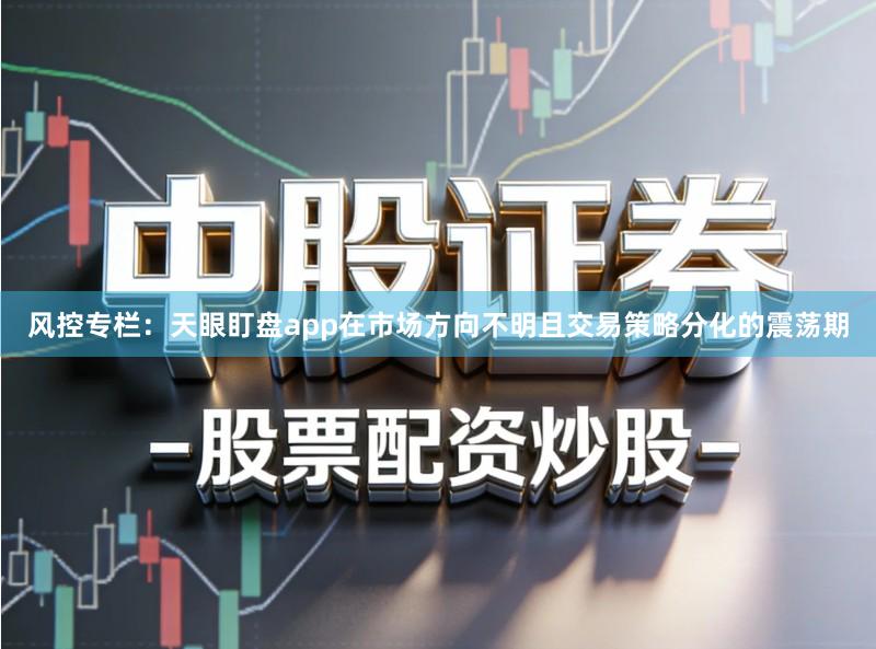风控专栏：天眼盯盘app在市场方向不明且交易策略分化的震荡期